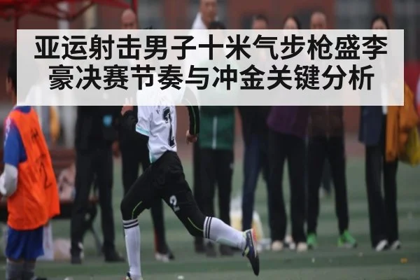 亚运射击男子十米气步枪盛李豪决赛节奏与冲金关键分析