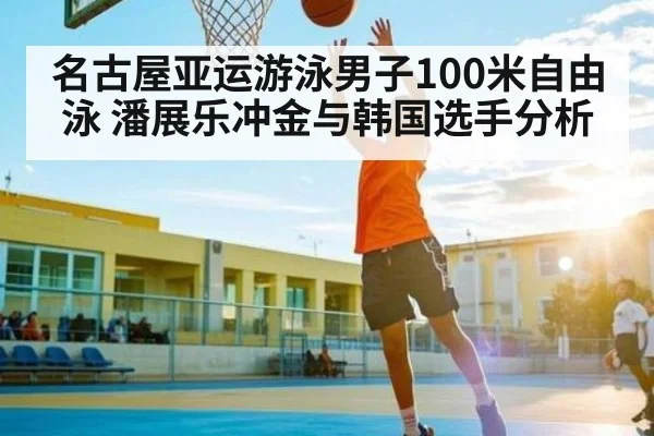 名古屋亚运游泳男子100米自由泳 潘展乐冲金与韩国选手分析
