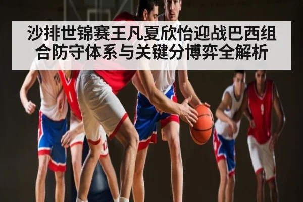 沙排世锦赛王凡夏欣怡迎战巴西组合防守体系与关键分博弈全解析