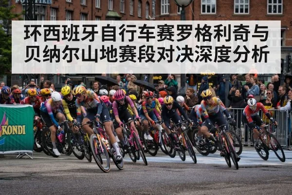 环西班牙自行车赛罗格利奇与贝纳尔山地赛段对决深度分析