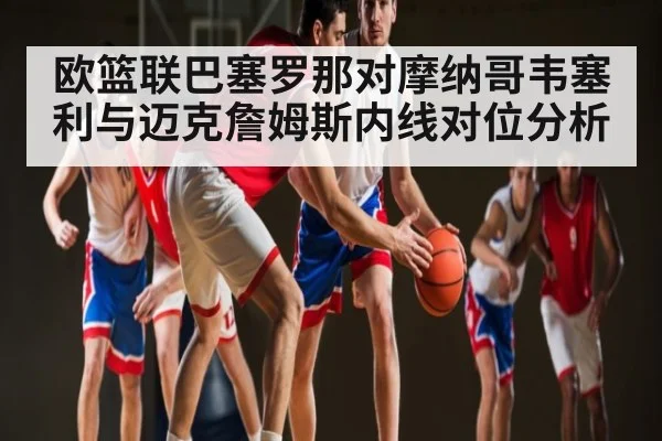 欧篮联巴塞罗那对摩纳哥韦塞利与迈克詹姆斯内线对位分析 - Kaiyun